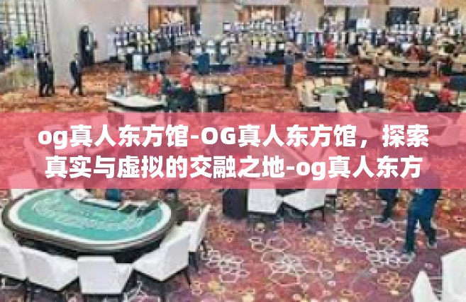 og真人东方馆-OG真人东方馆，探索真实与虚拟的交融之地-og真人东方馆
