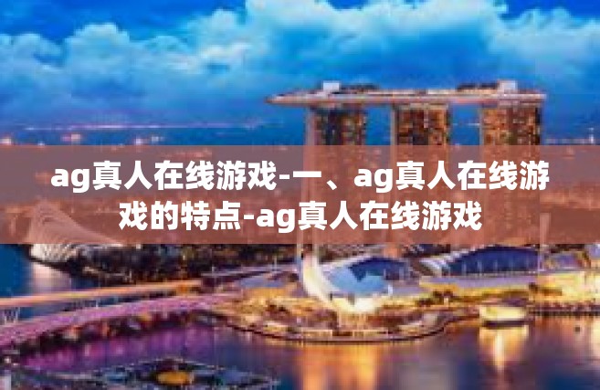 ag真人在线游戏-一、ag真人在线游戏的特点-ag真人在线游戏