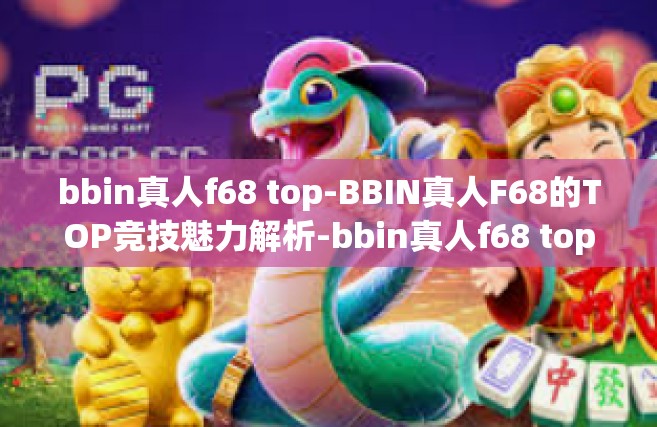 bbin真人f68 top-BBIN真人F68的TOP竞技魅力解析-bbin真人f68 top