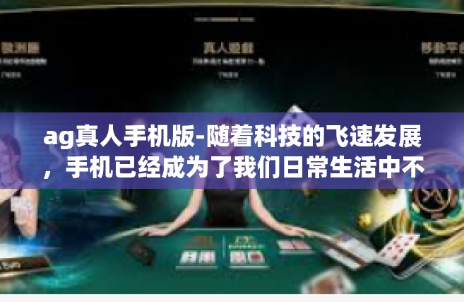 ag真人手机版-随着科技的飞速发展，手机已经成为了我们日常生活中不可或缺的一部分。在这个数字化时代，人们越来越热衷于在手机上进行娱乐消遣。而AG真人手机版则以其出色的游戏体验和创新的玩法引领着手机游戏的潮流。ag真人手机版