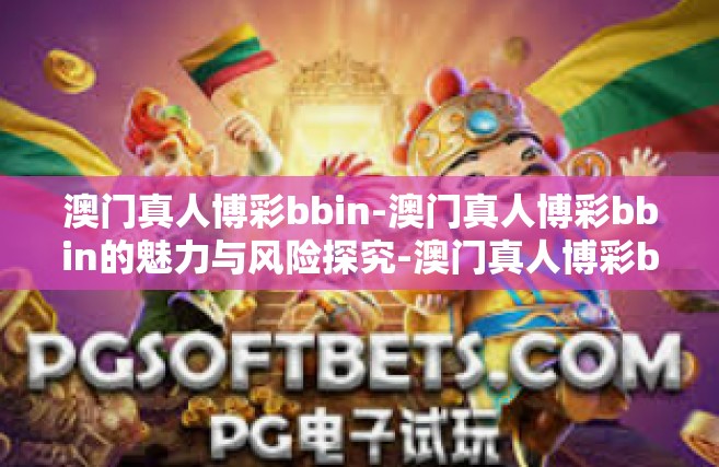 澳门真人博彩bbin-澳门真人博彩bbin的魅力与风险探究-澳门真人博彩bbin