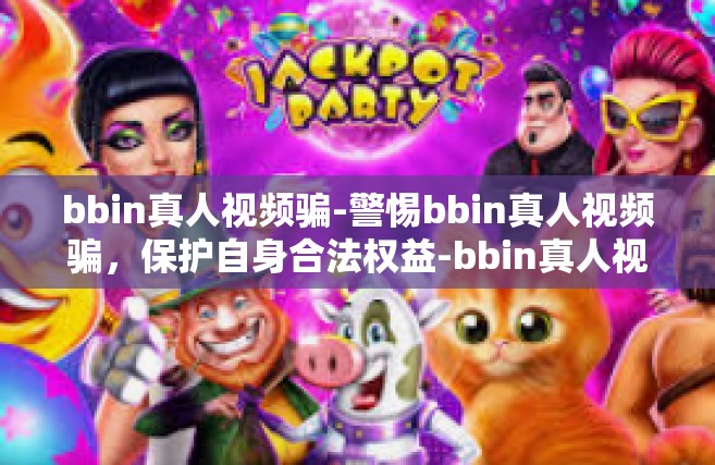 bbin真人视频骗-警惕bbin真人视频骗，保护自身合法权益-bbin真人视频骗