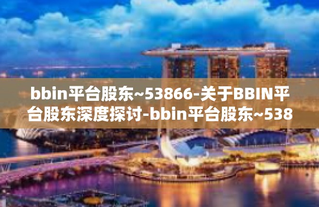 bbin平台股东~53866-关于BBIN平台股东深度探讨-bbin平台股东~53866