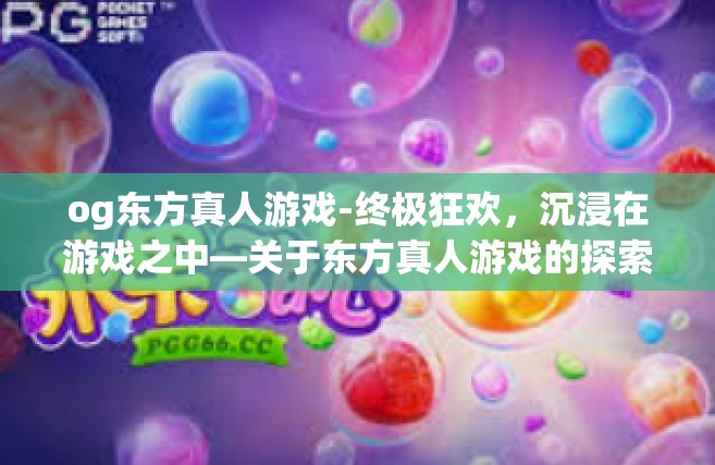 og东方真人游戏-终极狂欢，沉浸在游戏之中—关于东方真人游戏的探索-og东方真人游戏