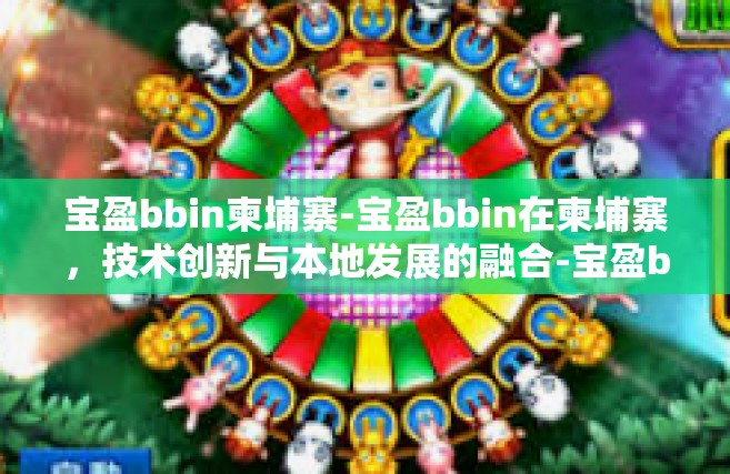 宝盈bbin柬埔寨-宝盈bbin在柬埔寨，技术创新与本地发展的融合-宝盈bbin柬埔寨