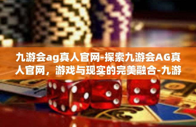 九游会ag真人官网-探索九游会AG真人官网，游戏与现实的完美融合-九游会ag真人官网
