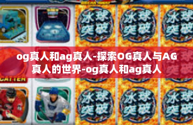 og真人和ag真人-探索OG真人与AG真人的世界-og真人和ag真人