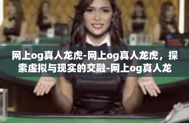 网上og真人龙虎-网上og真人龙虎，探索虚拟与现实的交融-网上og真人龙虎