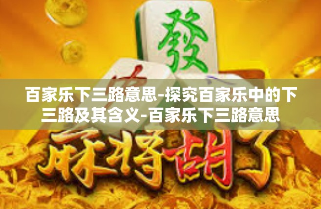 百家乐下三路意思-探究百家乐中的下三路及其含义-百家乐下三路意思