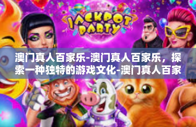 澳门真人百家乐-澳门真人百家乐，探索一种独特的游戏文化-澳门真人百家乐