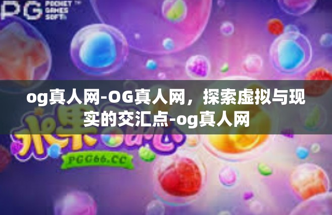 og真人网-OG真人网，探索虚拟与现实的交汇点-og真人网