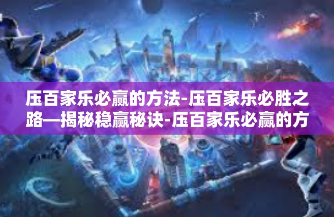 压百家乐必赢的方法-压百家乐必胜之路—揭秘稳赢秘诀-压百家乐必赢的方法
