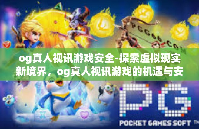 og真人视讯游戏安全-探索虚拟现实新境界，og真人视讯游戏的机遇与安全探索之路-og真人视讯游戏安全