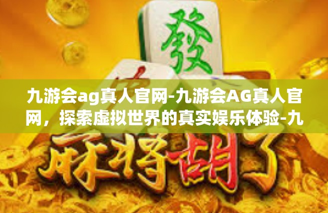 九游会ag真人官网-九游会AG真人官网，探索虚拟世界的真实娱乐体验-九游会ag真人官网