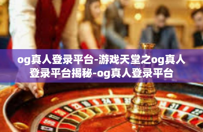 og真人登录平台-游戏天堂之og真人登录平台揭秘-og真人登录平台
