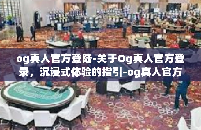 og真人官方登陆-关于Og真人官方登录，沉浸式体验的指引-og真人官方登陆
