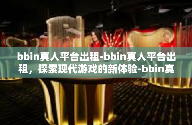 bbin真人平台出租-bbin真人平台出租，探索现代游戏的新体验-bbin真人平台出租