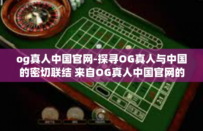 og真人中国官网-探寻OG真人与中国的密切联结 来自OG真人中国官网的深度探访-og真人中国官网