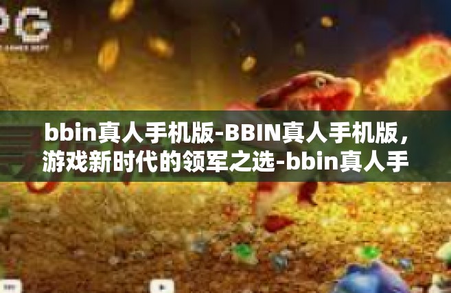 bbin真人手机版-BBIN真人手机版，游戏新时代的领军之选-bbin真人手机版