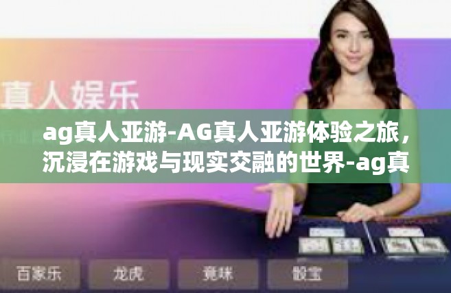 ag真人亚游-AG真人亚游体验之旅，沉浸在游戏与现实交融的世界-ag真人亚游