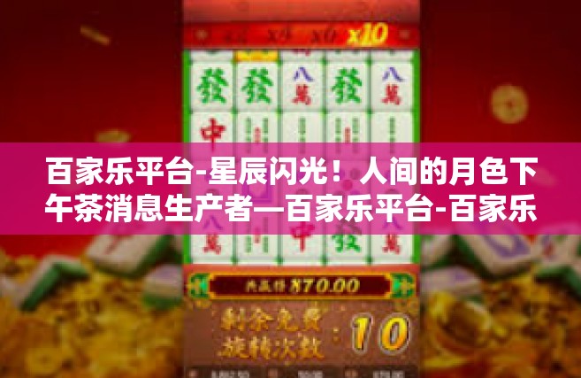 百家乐平台-星辰闪光！人间的月色下午茶消息生产者—百家乐平台-百家乐平台