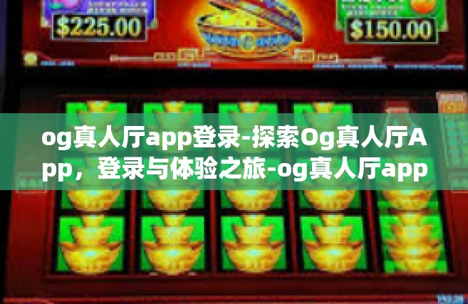 og真人厅app登录-探索Og真人厅App，登录与体验之旅-og真人厅app登录