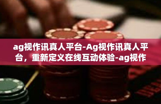 ag视作讯真人平台-Ag视作讯真人平台，重新定义在线互动体验-ag视作讯真人平台