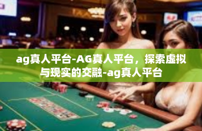 ag真人平台-AG真人平台，探索虚拟与现实的交融-ag真人平台