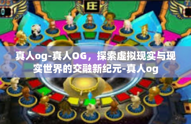 真人og-真人OG，探索虚拟现实与现实世界的交融新纪元-真人og