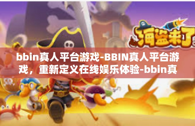 bbin真人平台游戏-BBIN真人平台游戏，重新定义在线娱乐体验-bbin真人平台游戏