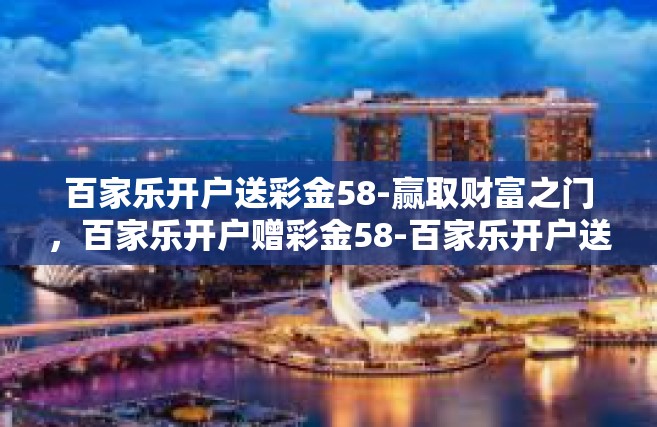 百家乐开户送彩金58-赢取财富之门，百家乐开户赠彩金58-百家乐开户送彩金58