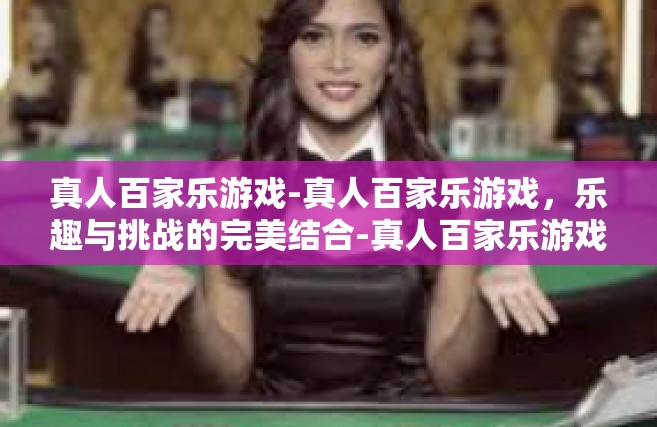 真人百家乐游戏-真人百家乐游戏，乐趣与挑战的完美结合-真人百家乐游戏
