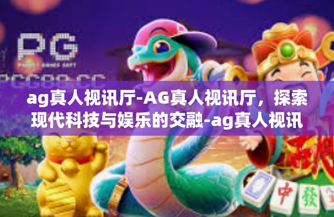 ag真人视讯厅-AG真人视讯厅，探索现代科技与娱乐的交融-ag真人视讯厅