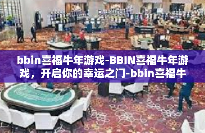 bbin喜福牛年游戏-BBIN喜福牛年游戏，开启你的幸运之门-bbin喜福牛年游戏