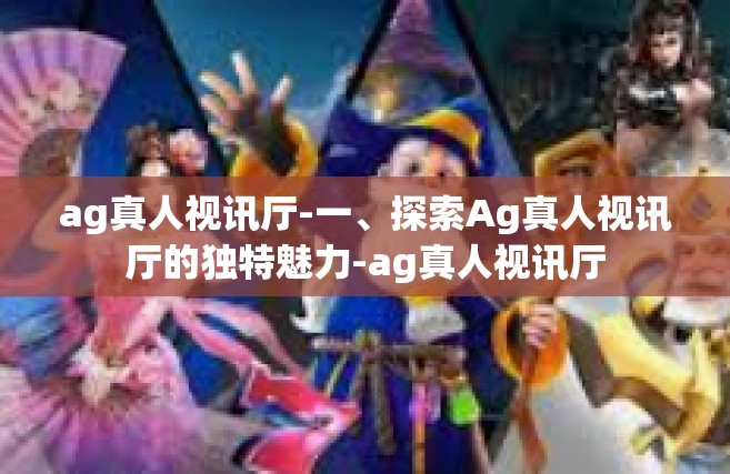 ag真人视讯厅-一、探索Ag真人视讯厅的独特魅力-ag真人视讯厅