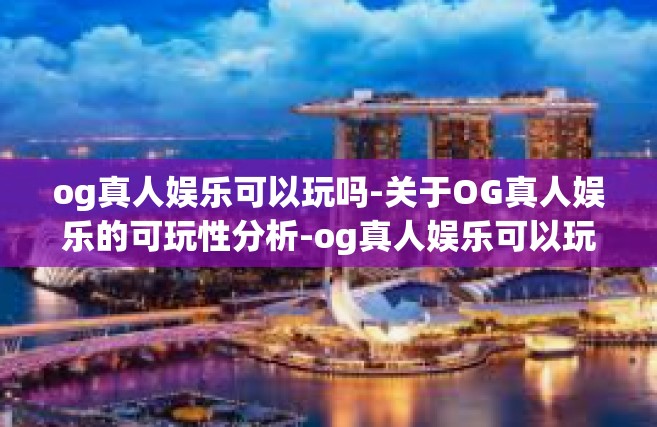 og真人娱乐可以玩吗-关于OG真人娱乐的可玩性分析-og真人娱乐可以玩吗