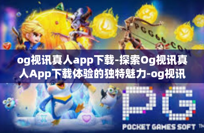 og视讯真人app下载-探索Og视讯真人App下载体验的独特魅力-og视讯真人app下载