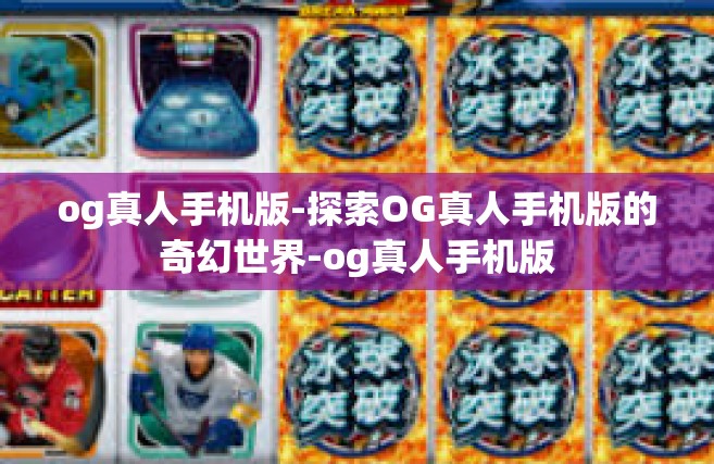 og真人手机版-探索OG真人手机版的奇幻世界-og真人手机版