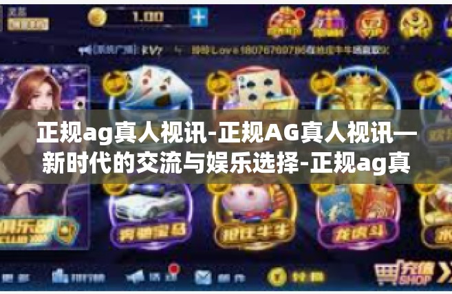 正规ag真人视讯-正规AG真人视讯—新时代的交流与娱乐选择-正规ag真人视讯