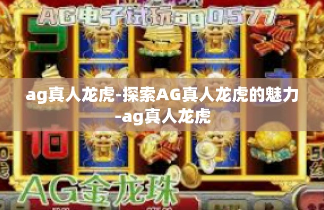 ag真人龙虎-探索AG真人龙虎的魅力-ag真人龙虎