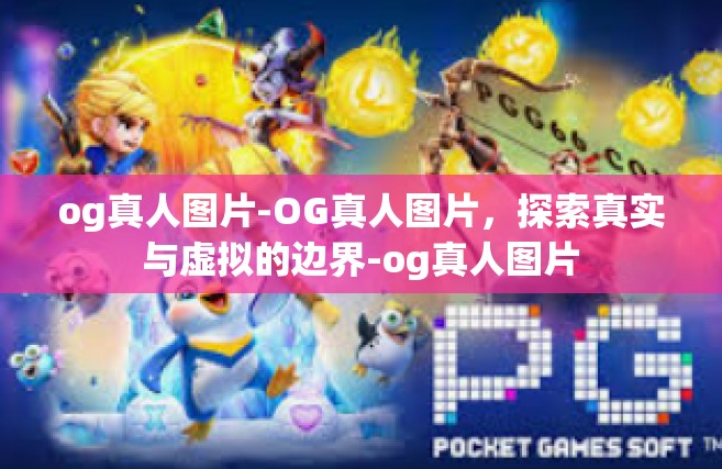 og真人图片-OG真人图片，探索真实与虚拟的边界-og真人图片