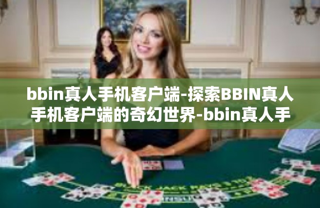 bbin真人手机客户端-探索BBIN真人手机客户端的奇幻世界-bbin真人手机客户端