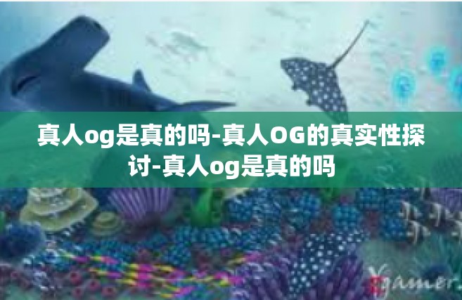 真人og是真的吗-真人OG的真实性探讨-真人og是真的吗