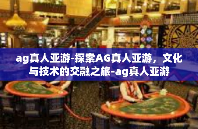 ag真人亚游-探索AG真人亚游，文化与技术的交融之旅-ag真人亚游