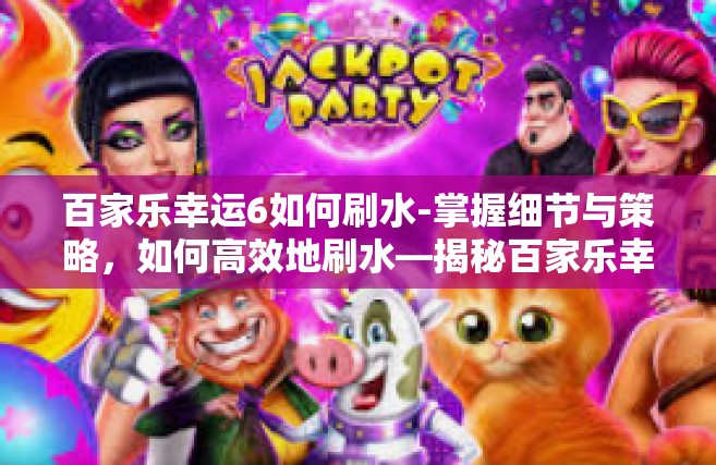 百家乐幸运6如何刷水-掌握细节与策略，如何高效地刷水—揭秘百家乐幸运玩法秘诀及如何应对误区解析文末倡导责任态度，远离赌博风险。百家乐幸运6如何刷水