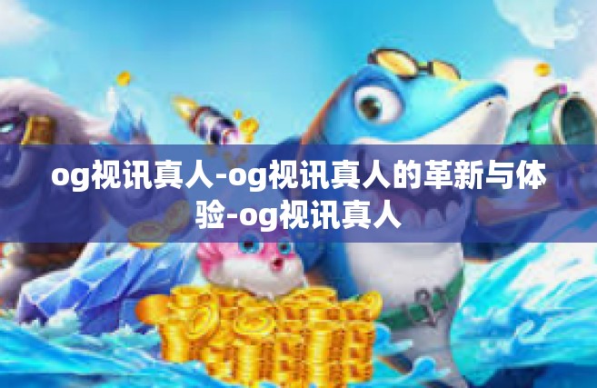 og视讯真人-og视讯真人的革新与体验-og视讯真人