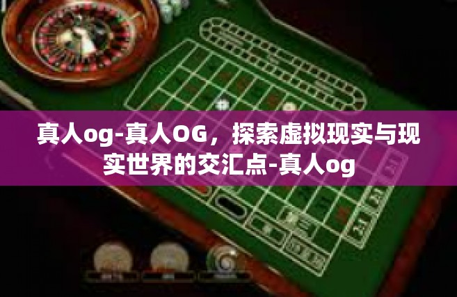 真人og-真人OG，探索虚拟现实与现实世界的交汇点-真人og