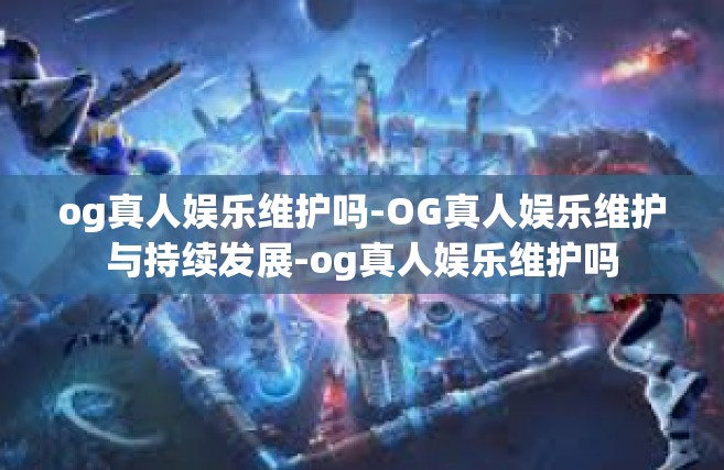 og真人娱乐维护吗-OG真人娱乐维护与持续发展-og真人娱乐维护吗