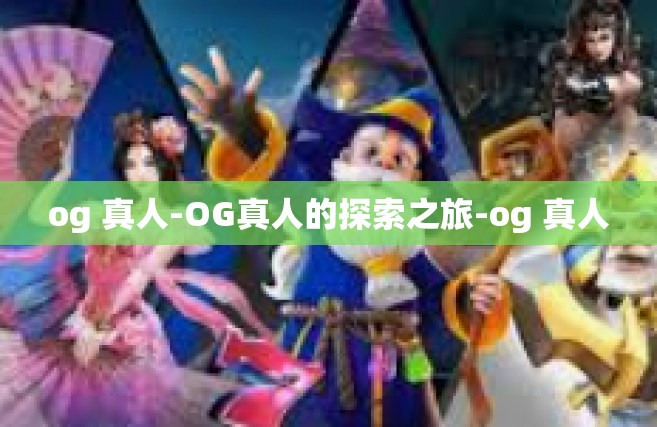 og 真人-OG真人的探索之旅-og 真人
