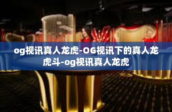 og视讯真人龙虎-OG视讯下的真人龙虎斗-og视讯真人龙虎
